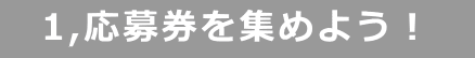 1,応募券を集めよう!